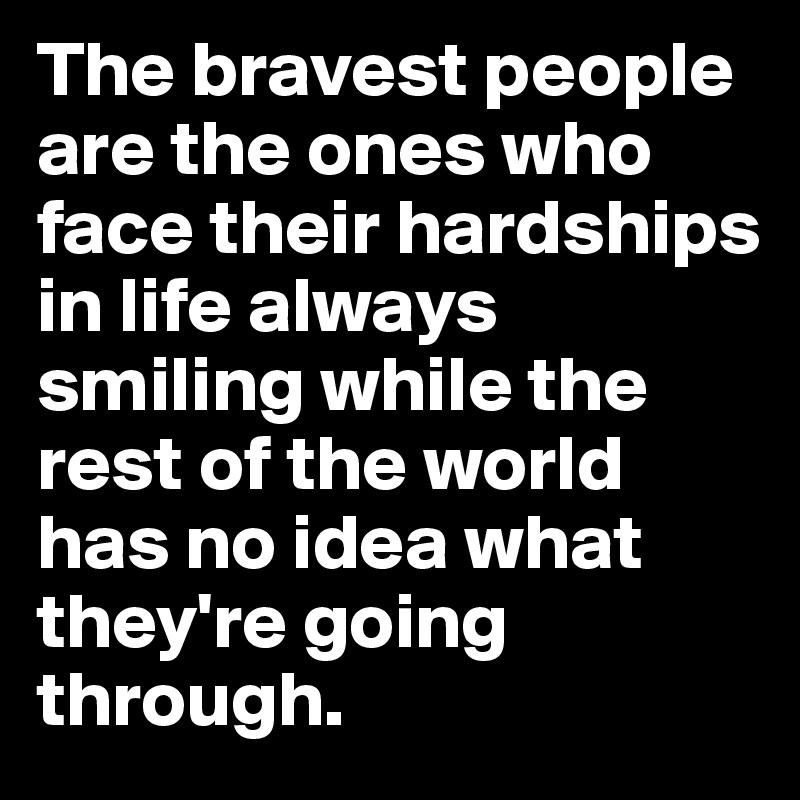 The bravest people are the ones who face their hardships in life always smiling while the rest of the world has no idea what they're going through.