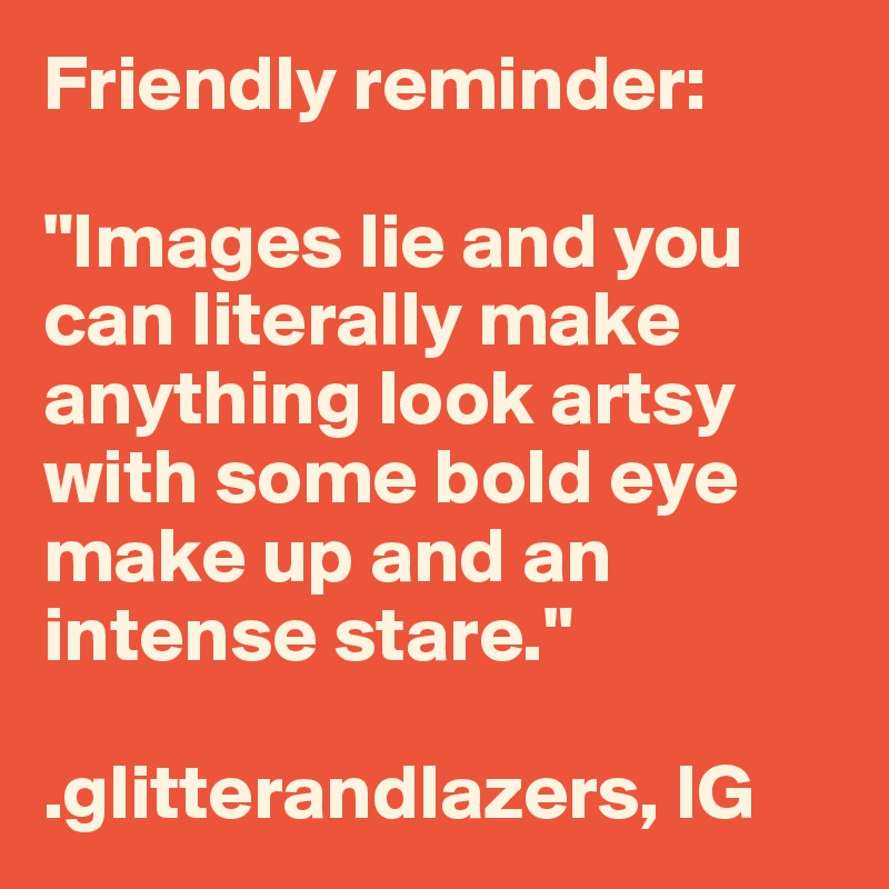 Friendly reminder:

"Images lie and you can literally make anything look artsy with some bold eye make up and an intense stare."

.glitterandlazers, IG