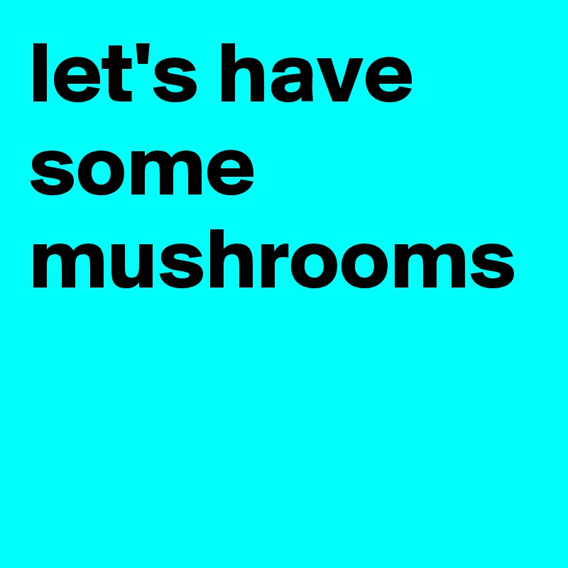 let's have some mushrooms 
