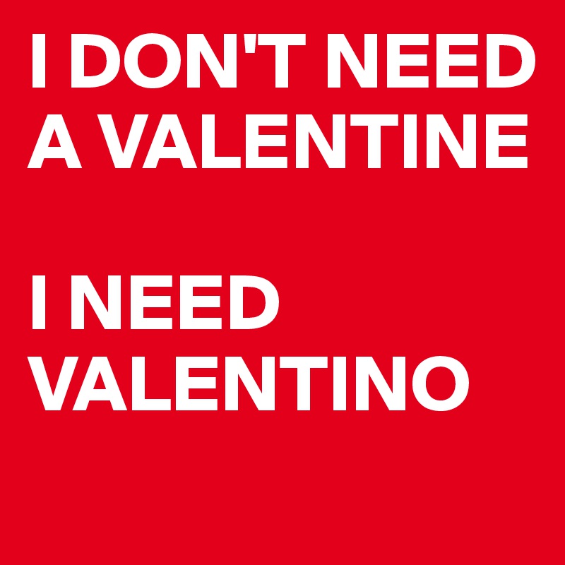 I DON'T NEED A VALENTINE

I NEED VALENTINO 
