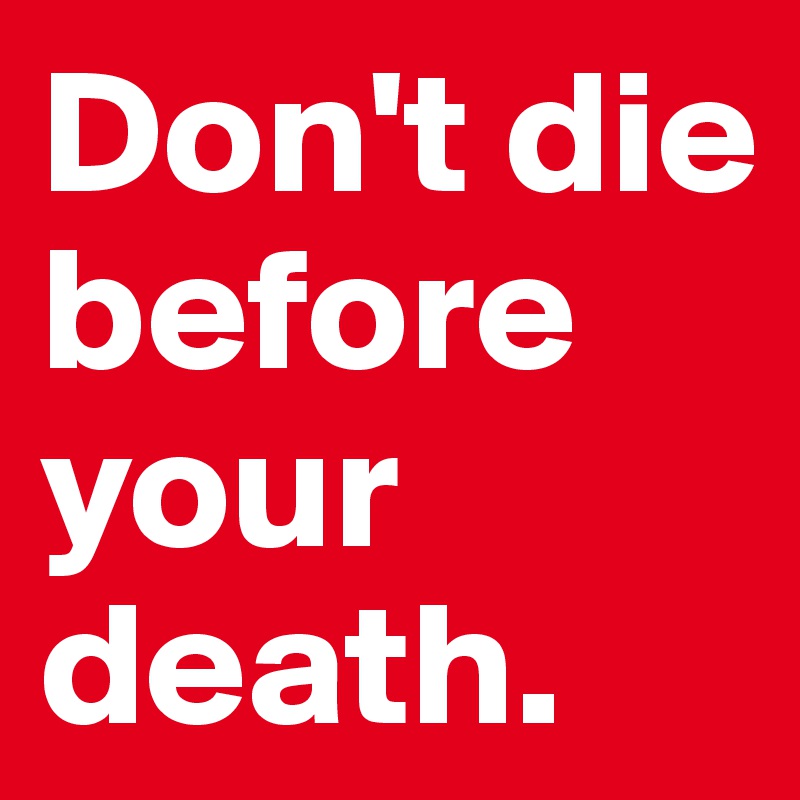Don't die before your death.
