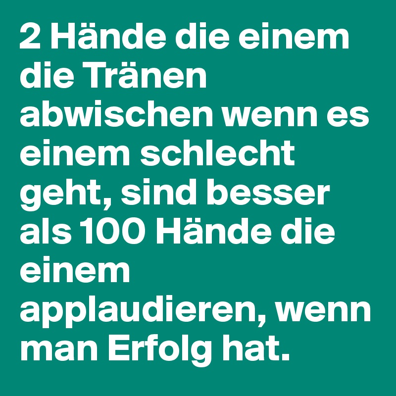 2 Hände die einem die Tränen abwischen wenn es einem schlecht geht, sind besser als 100 Hände die einem applaudieren, wenn man Erfolg hat.