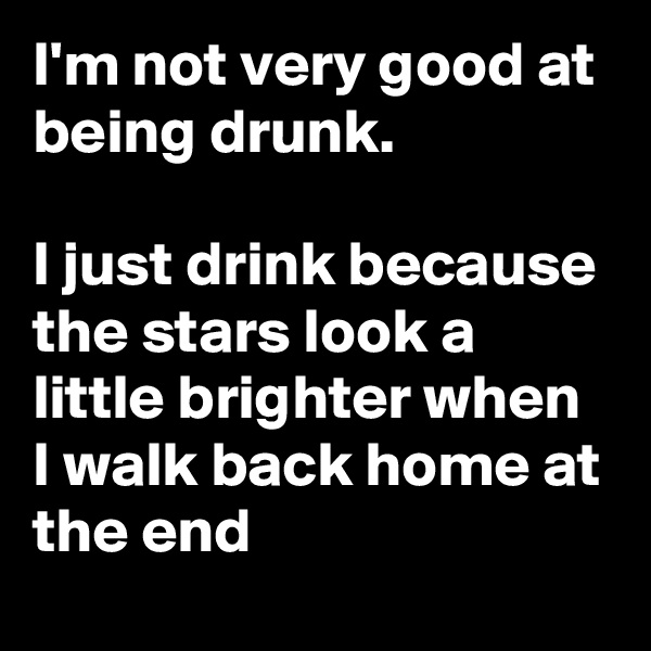 I'm not very good at being drunk.

I just drink because the stars look a little brighter when I walk back home at the end