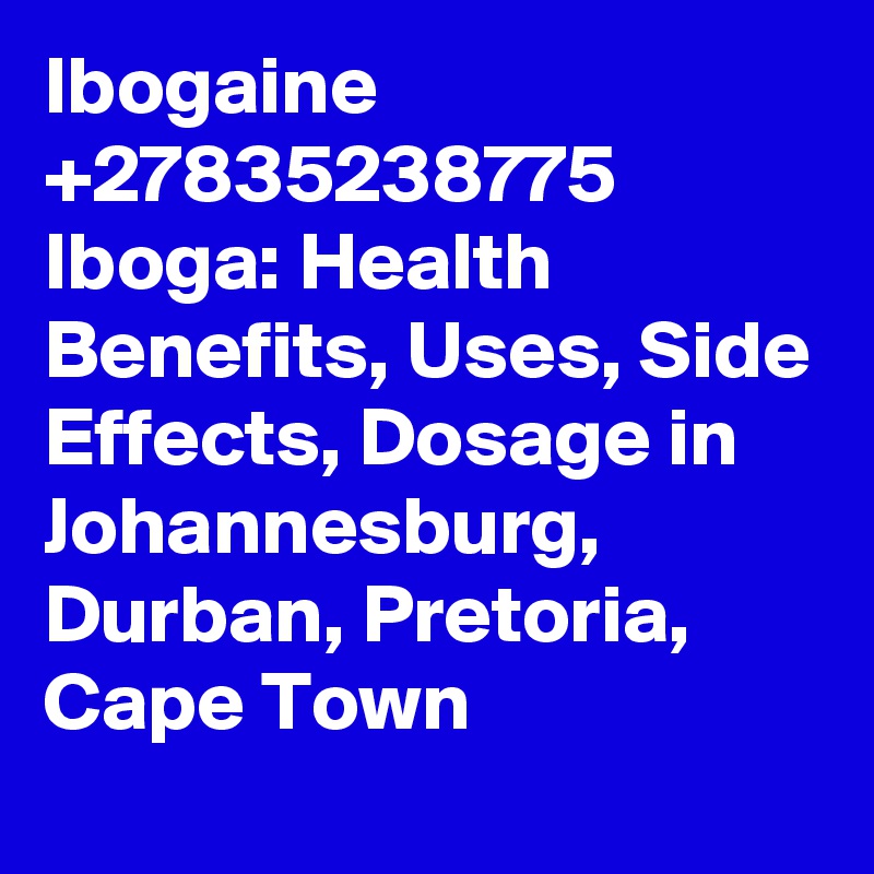 Ibogaine +27835238775 Iboga: Health Benefits, Uses, Side Effects, Dosage in Johannesburg, Durban, Pretoria, Cape Town