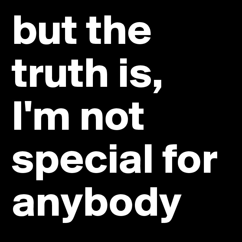 but the truth is, I'm not special for anybody