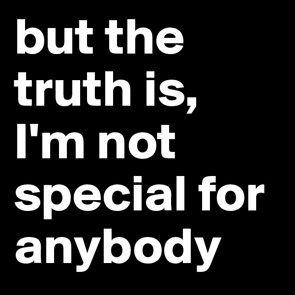 but the truth is, I'm not special for anybody