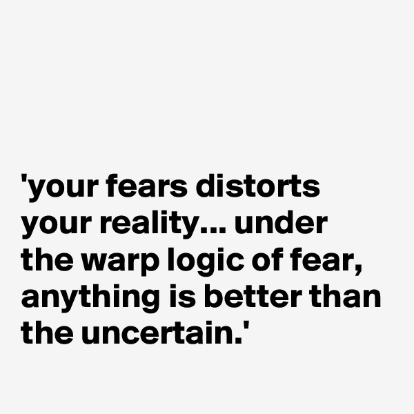 



'your fears distorts your reality... under the warp logic of fear, anything is better than the uncertain.'
