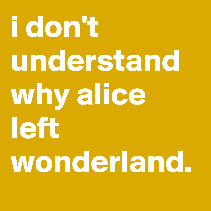 i don't understand why alice left wonderland.