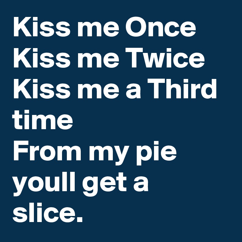 Kiss me Once Kiss me Twice
Kiss me a Third time 
From my pie youll get a slice.