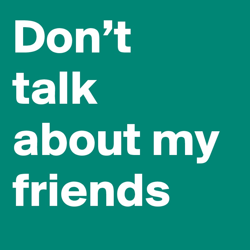 Don’t talk about my friends