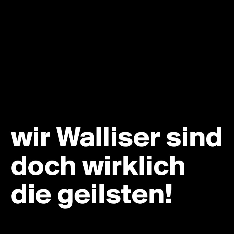 



wir Walliser sind doch wirklich die geilsten!
