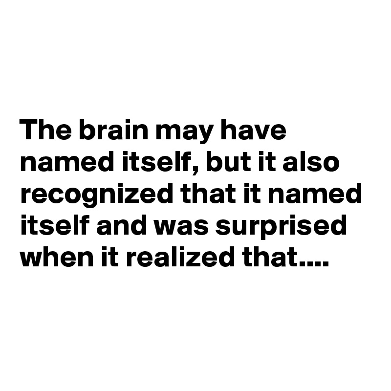 


The brain may have named itself, but it also recognized that it named itself and was surprised when it realized that....


