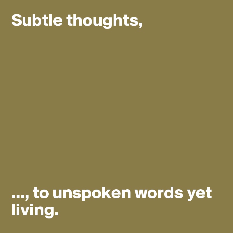 Subtle thoughts,









..., to unspoken words yet living. 
