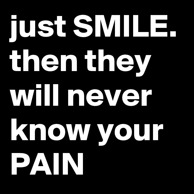 just SMILE.
then they will never know your PAIN