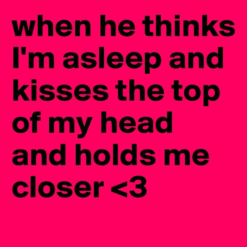 when he thinks I'm asleep and kisses the top of my head and holds me closer <3