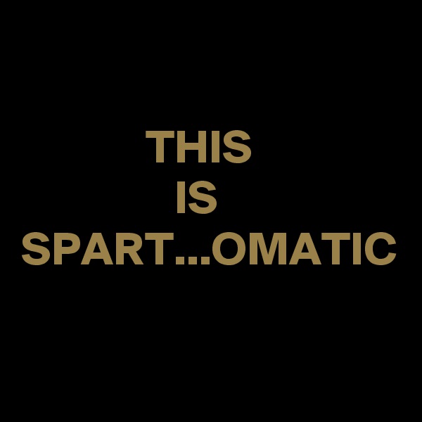 

             THIS
                IS
SPART...OMATIC