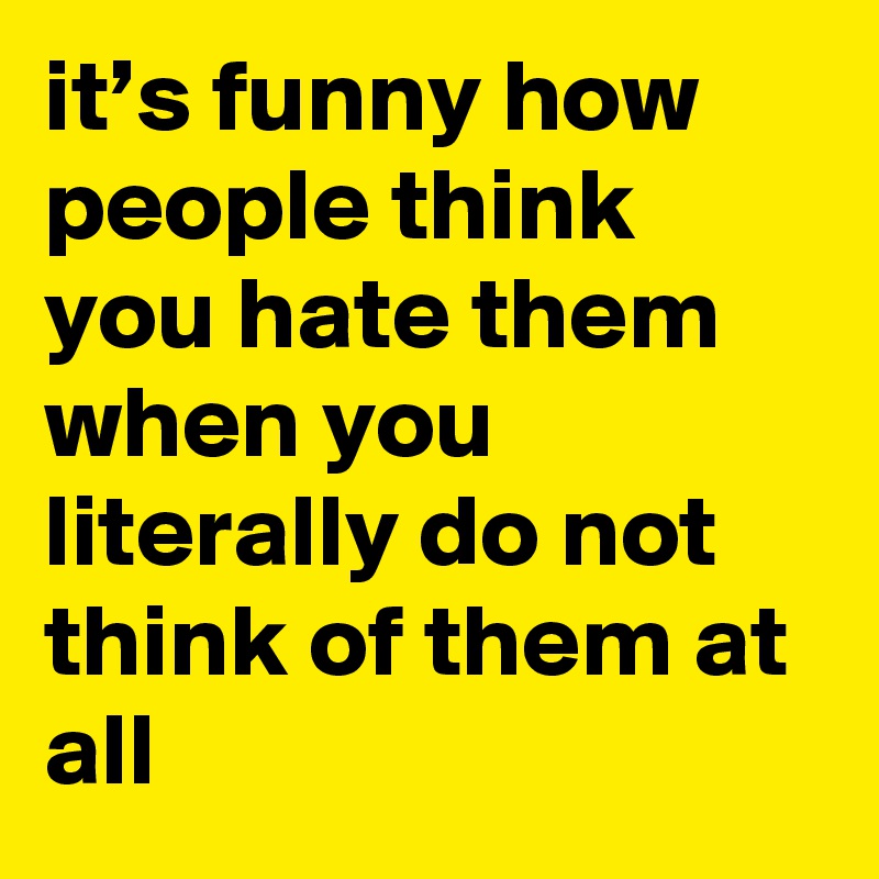 It S Funny How People Think You Hate Them When You Literally Do Not Think Of Them At All Post By Lmfao666 On Boldomatic