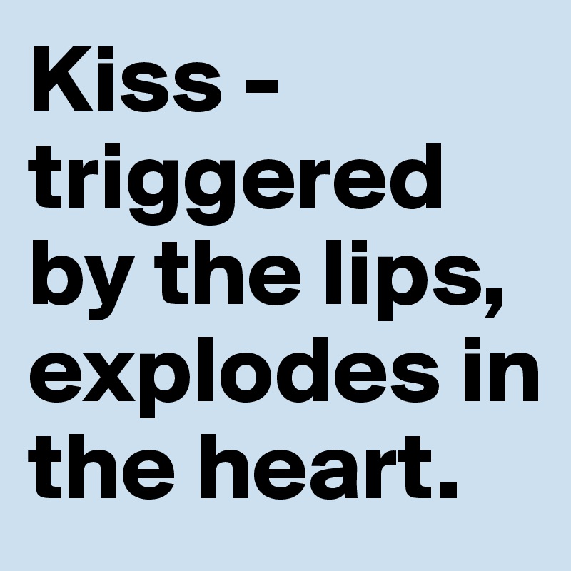 Kiss - triggered by the lips, explodes in the heart.