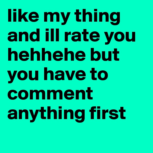 like my thing and ill rate you hehhehe but you have to comment anything first
