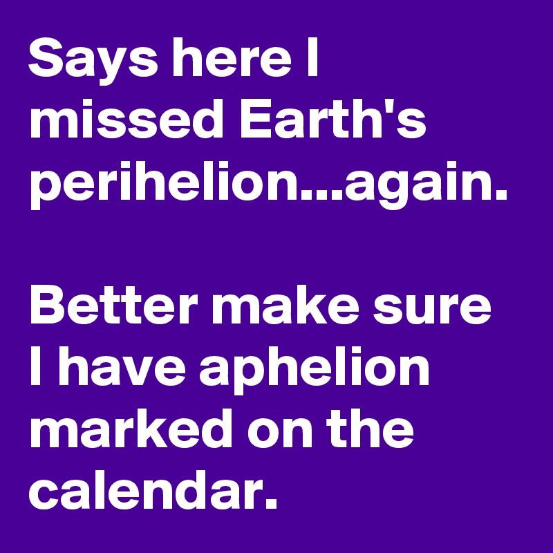 Says here I missed Earth's perihelion...again.

Better make sure I have aphelion marked on the calendar.  
