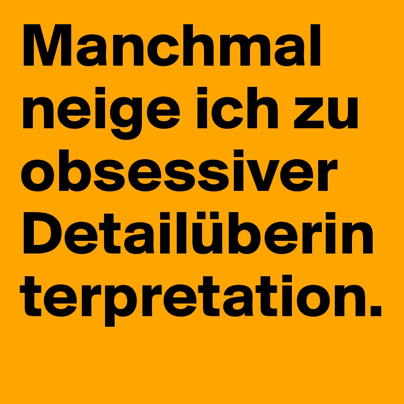 Manchmal neige ich zu obsessiver Detailüberinterpretation.