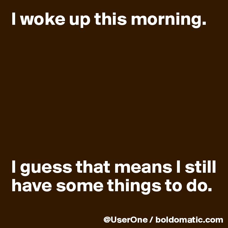 I woke up this morning.







I guess that means I still have some things to do.