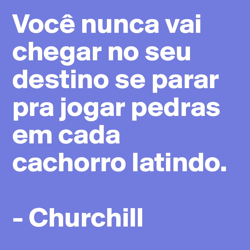 Você nunca vai chegar no seu destino se parar pra jogar pedras em cada cachorro latindo. 

- Churchill