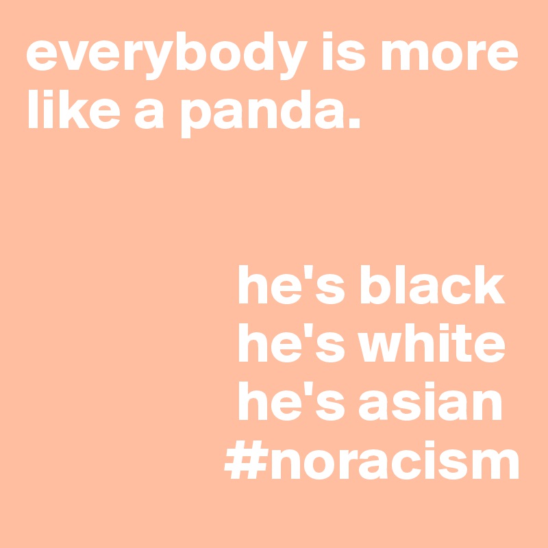 everybody is more like a panda.


                  he's black 
                  he's white
                  he's asian
                 #noracism