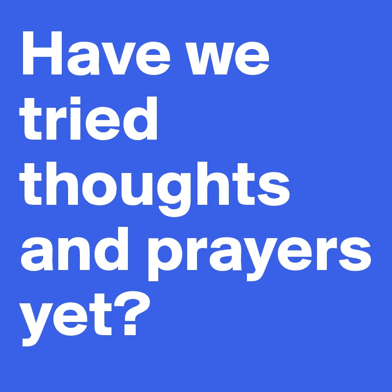 Have we tried thoughts and prayers yet? 