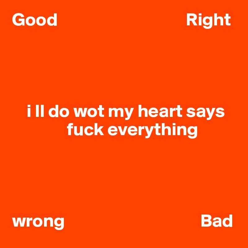 Good                                   Right




    i ll do wot my heart says
               fuck everything



                                                     
wrong                                     Bad