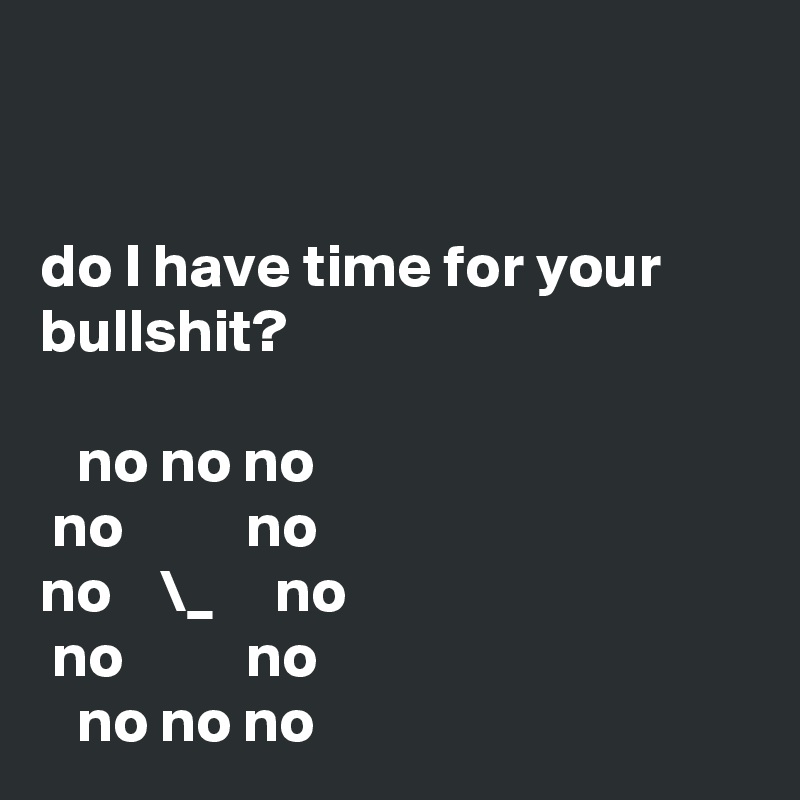 


do I have time for your bullshit?              

   no no no      
 no          no    
no    \_     no      
 no          no
   no no no