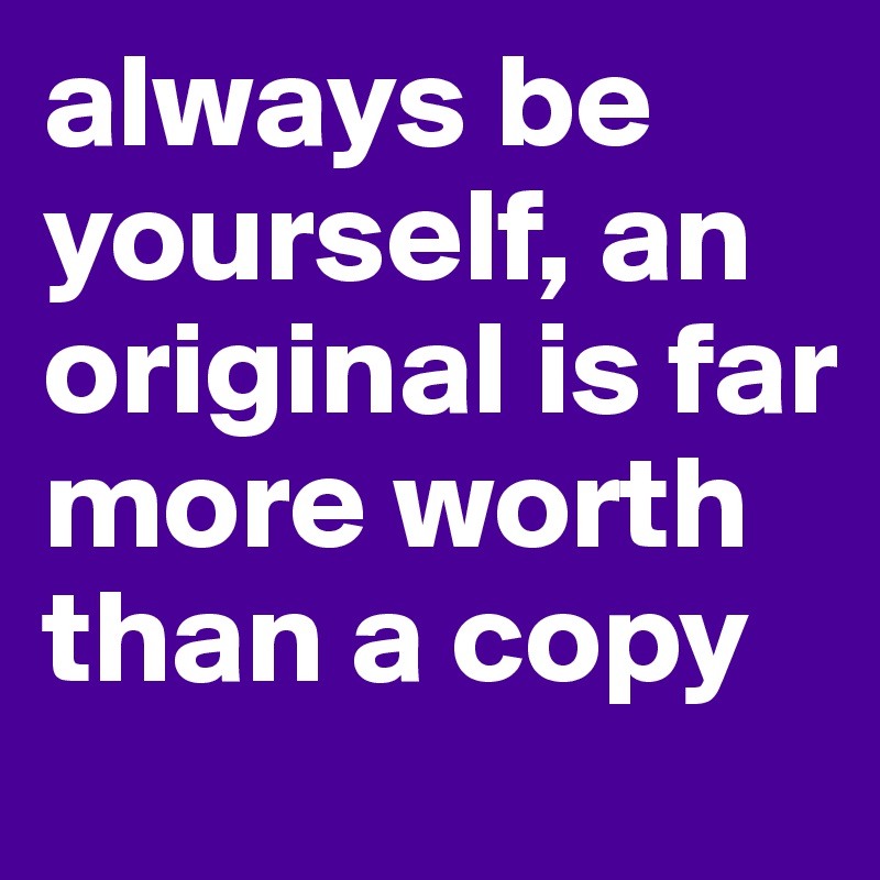 always be yourself, an original is far more worth than a copy