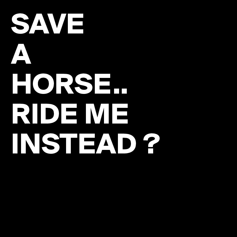 save-a-horse-ride-me-instead-post-by-juneocallagh-on-boldomatic