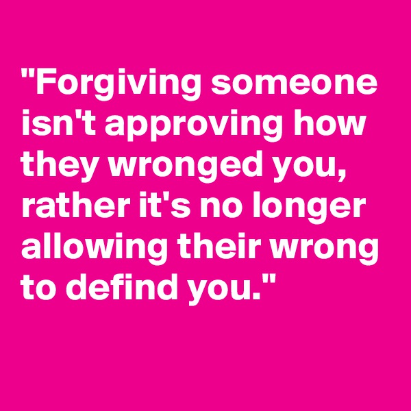 
"Forgiving someone isn't approving how they wronged you, rather it's no longer allowing their wrong to defind you."