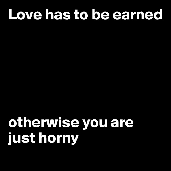 Love has to be earned






otherwise you are just horny