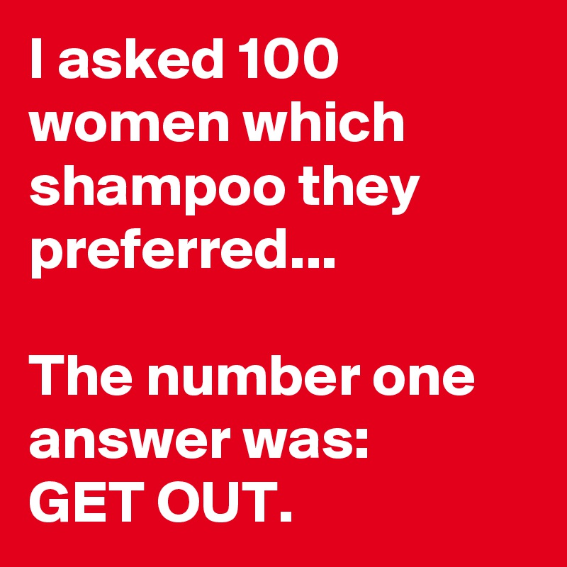 I asked 100 women which shampoo they preferred...

The number one answer was:
GET OUT.