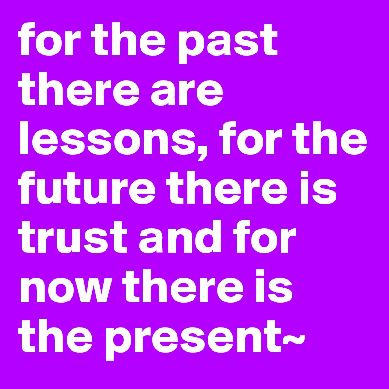 for the past there are lessons, for the future there is trust and for now there is the present~