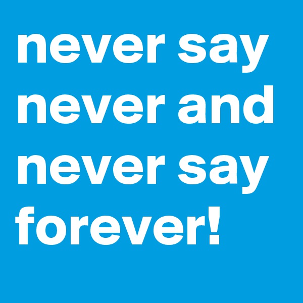 never say never and never say forever!