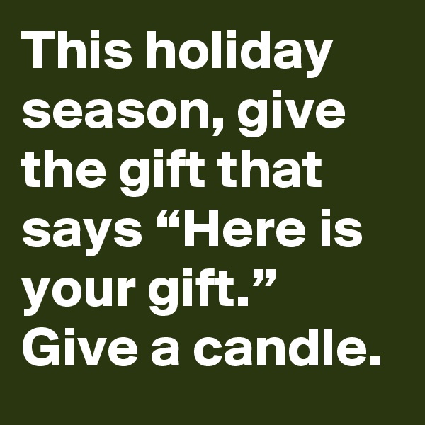 This holiday season, give the gift that says “Here is your gift.” Give a candle.