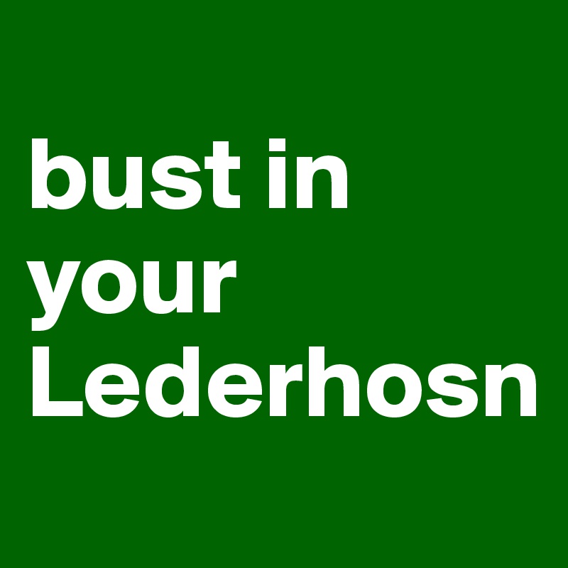 
bust in your Lederhosn