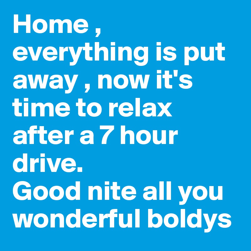 Home , everything is put away , now it's time to relax after a 7 hour drive. 
Good nite all you wonderful boldys