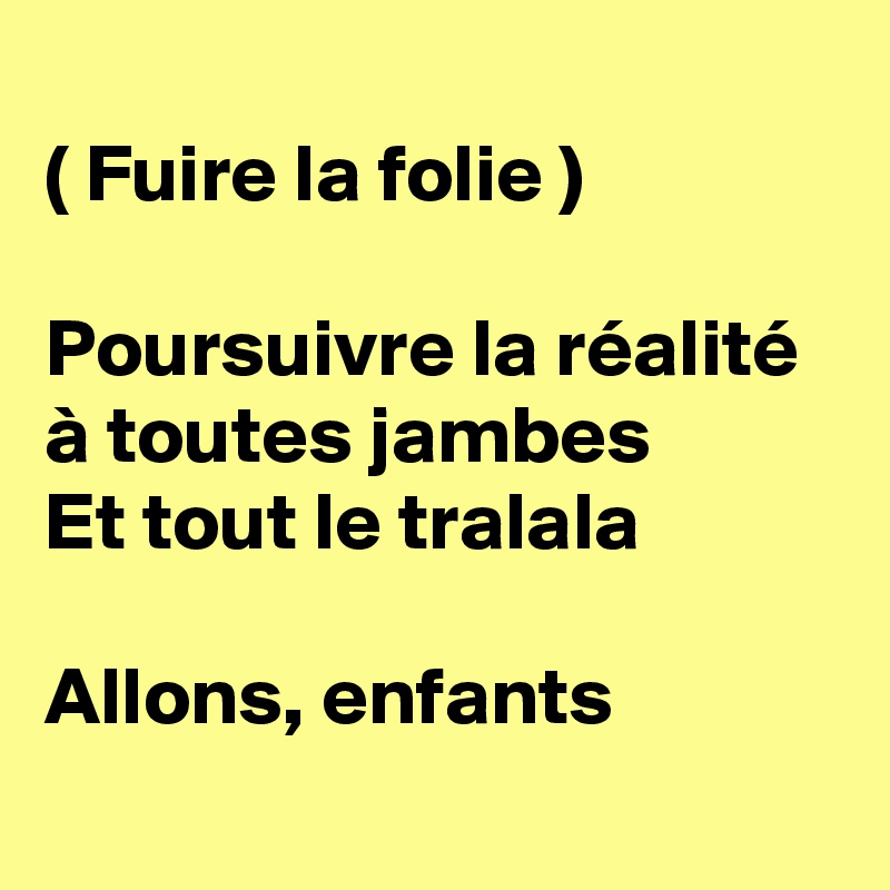 
( Fuire la folie )

Poursuivre la réalité à toutes jambes
Et tout le tralala

Allons, enfants
