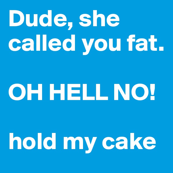Dude, she called you fat.

OH HELL NO!

hold my cake