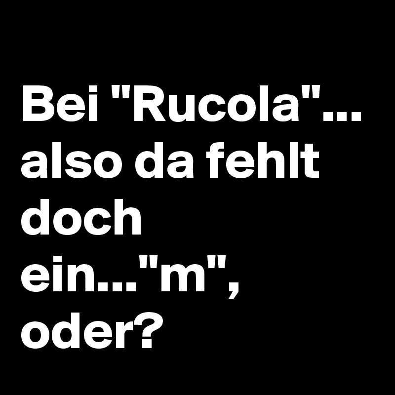 
Bei "Rucola"... also da fehlt doch ein..."m", oder? 