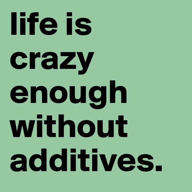life is crazy enough without additives. 