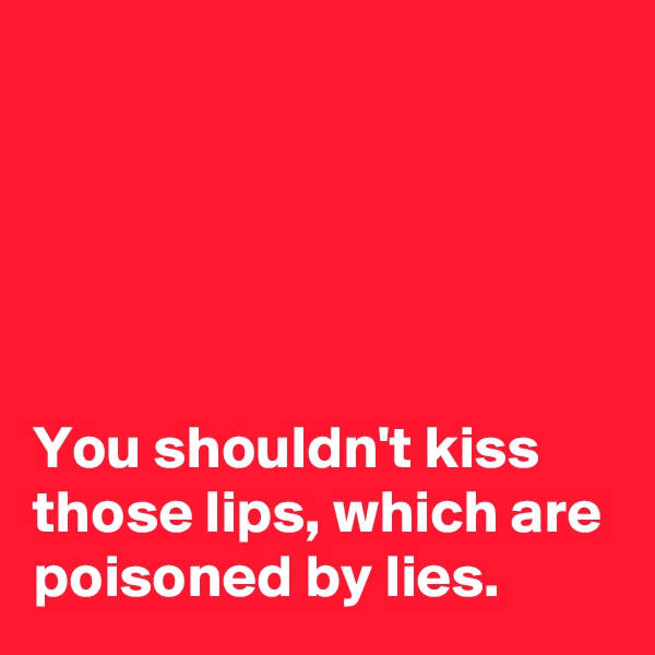 





You shouldn't kiss those lips, which are poisoned by lies.