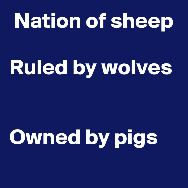  Nation of sheep

Ruled by wolves


Owned by pigs
