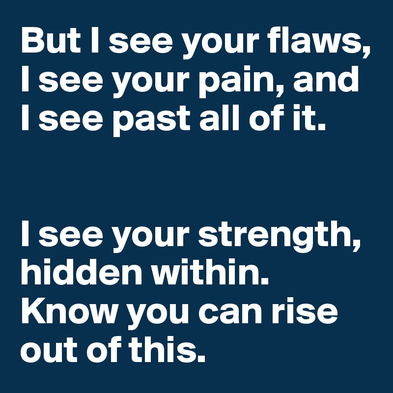 But I see your flaws, 
I see your pain, and I see past all of it. 


I see your strength, hidden within. Know you can rise out of this. 