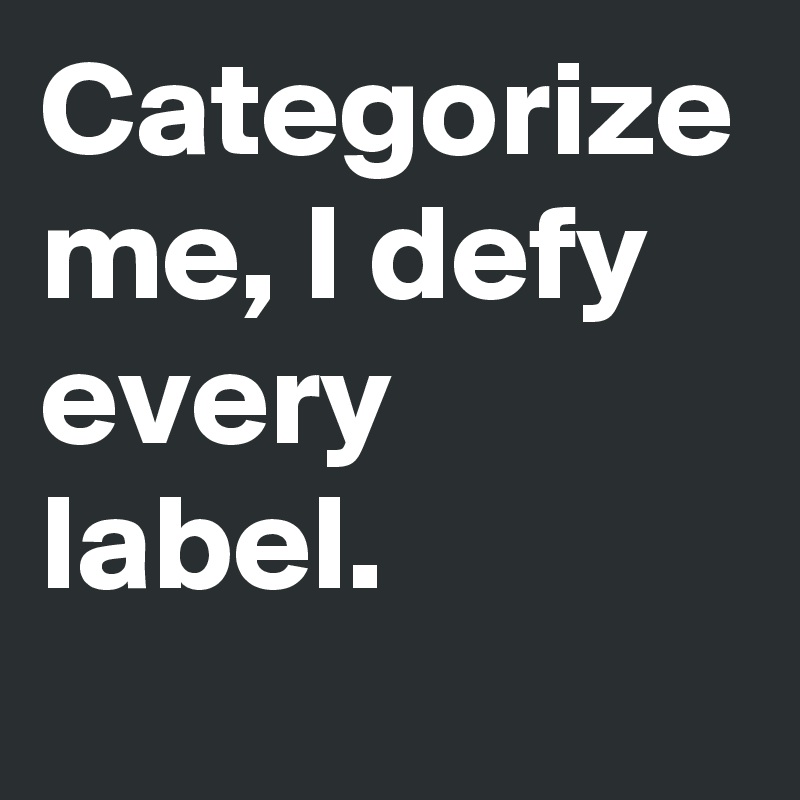 Categorize me, I defy every label. 