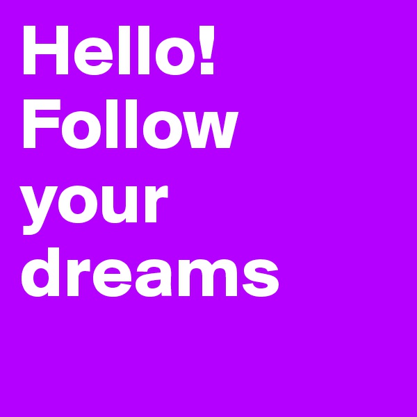 Hello! Follow your dreams

